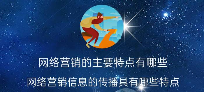 网络营销的主要特点有哪些 网络营销信息的传播具有哪些特点？